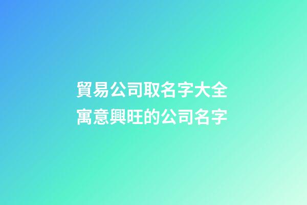 貿易公司取名字大全 寓意興旺的公司名字-第1張-公司起名-玄機派